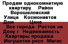 Продам однокомнатную квартиру  › Район ­ Ворошиловский  › Улица ­ Космонавтов  › Дом ­ 30  › Цена ­ 2 300 000 - Все города, Ростов-на-Дону г. Недвижимость » Квартиры продажа   . Ингушетия респ.,Магас г.